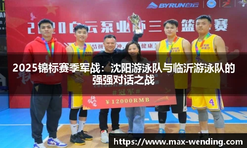 2025锦标赛季军战:沈阳游泳队与临沂游泳队的强强对话之战