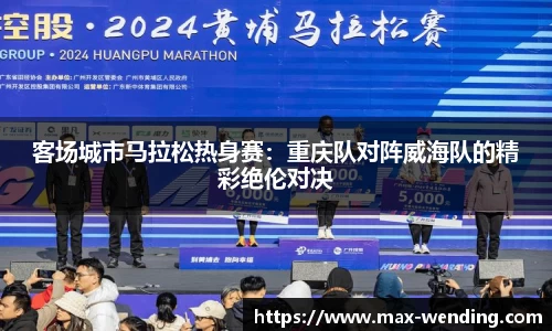 客场城市马拉松热身赛:重庆队对阵威海队的精彩绝伦对决