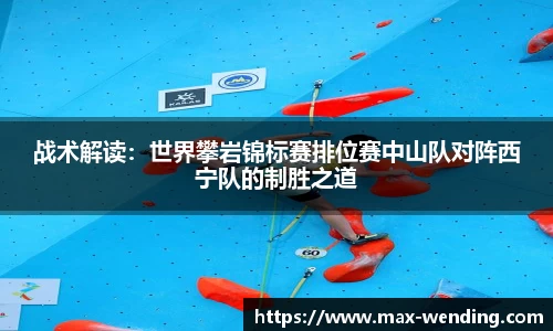 战术解读:世界攀岩锦标赛排位赛中山队对阵西宁队的制胜之道