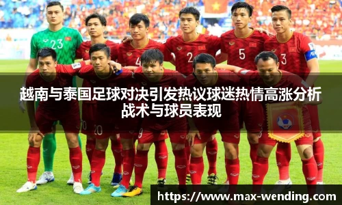 越南与泰国足球对决引发热议球迷热情高涨分析战术与球员表现